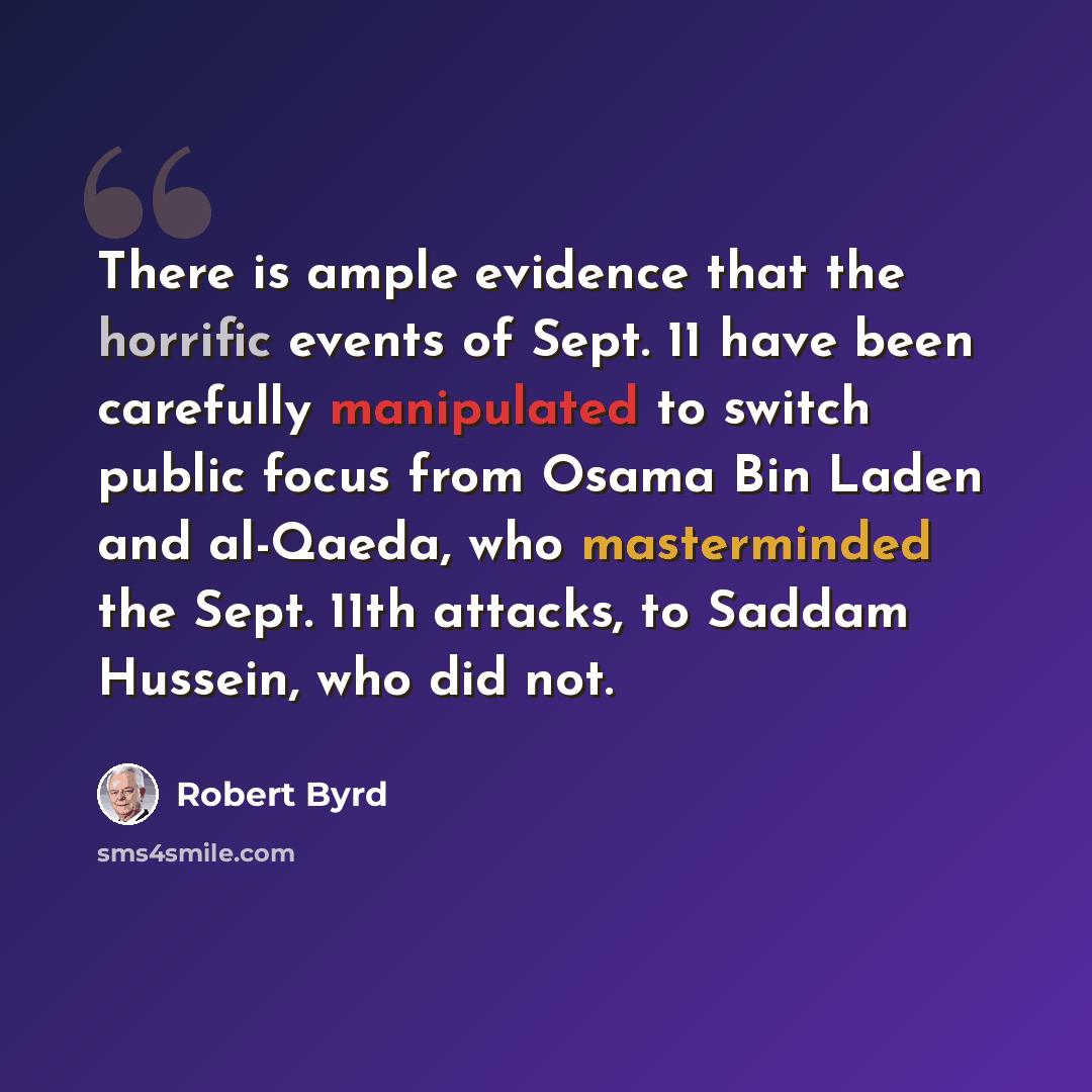 “There is ample evidence that the horrific events of Sept. 11 have been carefully manipulated to switch public focus from Osama Bin Laden and al-Qaeda, who masterminded the Sept. 11th attacks, to Saddam Hussein, who did not.” quote by Robert Byrd