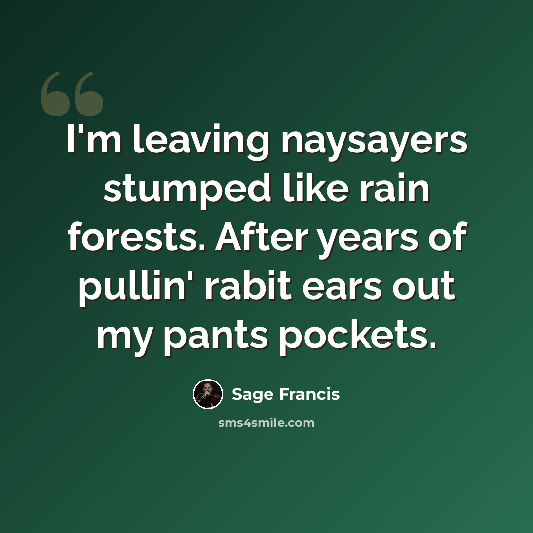 “I'm leaving naysayers stumped like rain forests. After years of pullin' rabit ears out my pants pockets.” quote by Sage Francis