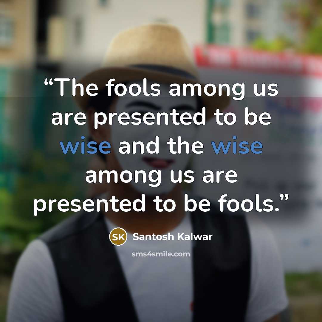 “The fools among us are presented to be wise and the wise among us are presented to be fools.” quote by Santosh Kalwar