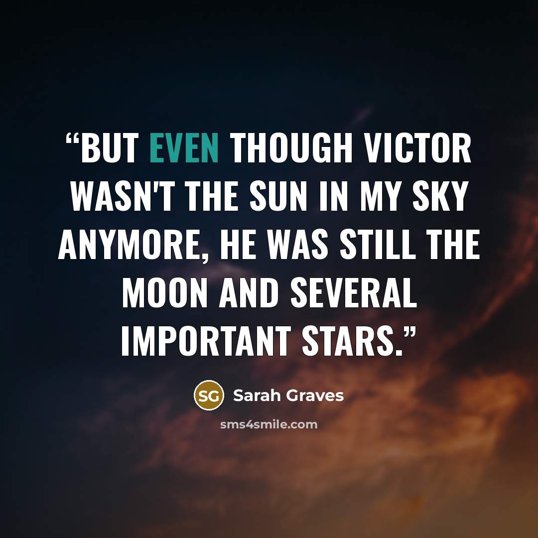 “But even though Victor wasn't the sun in my sky anymore, he was still the moon and several important stars.” quote by Sarah Graves