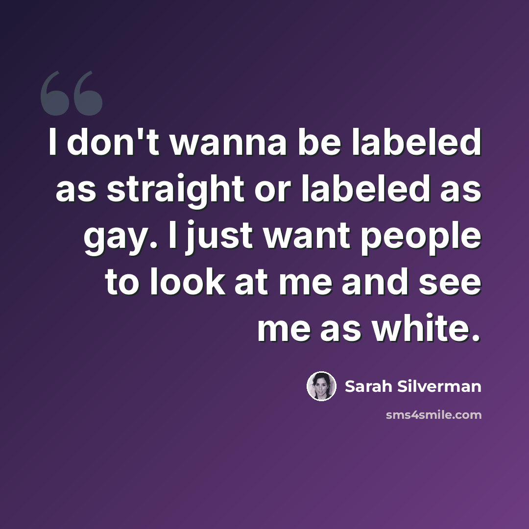 “I don't wanna be labeled as straight or labeled as gay. I just want people to look at me and see me as white.” quote by Sarah Silverman