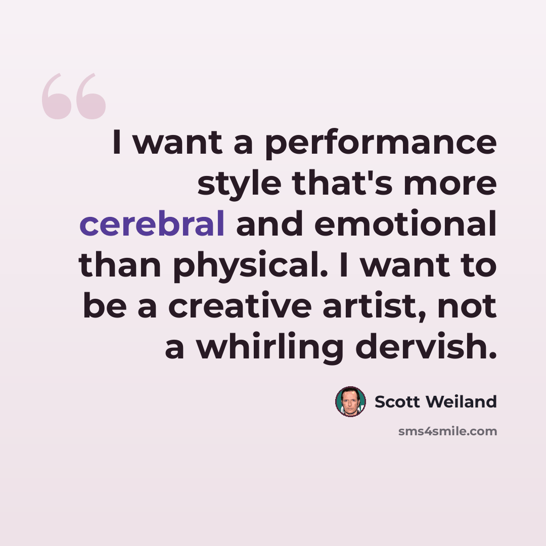 “I want a performance style that's more cerebral and emotional than physical. I want to be a creative artist, not a whirling dervish.” quote by Scott Weiland