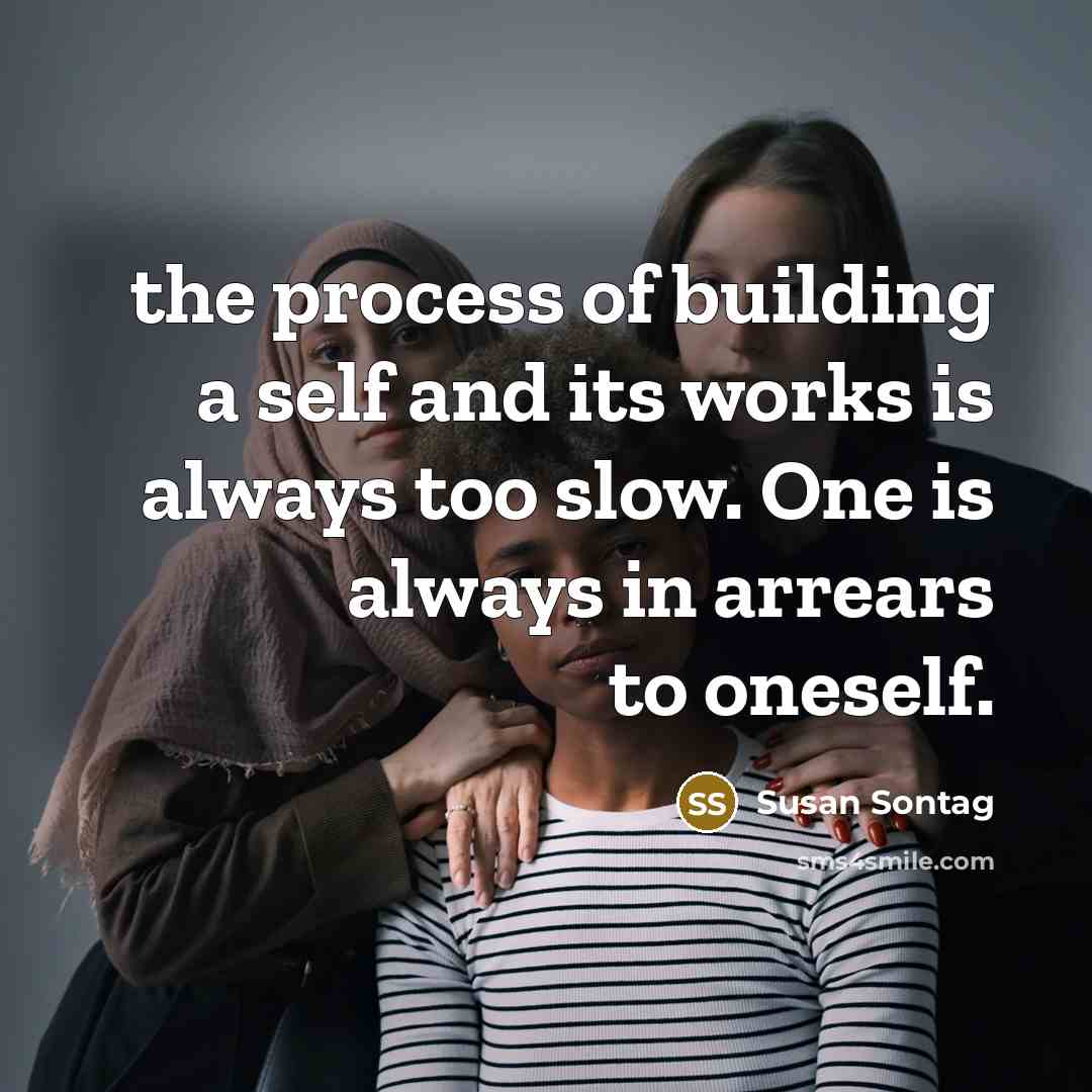 “the process of building a self and its works is always too slow. One is always in arrears to oneself.” quote by Susan Sontag