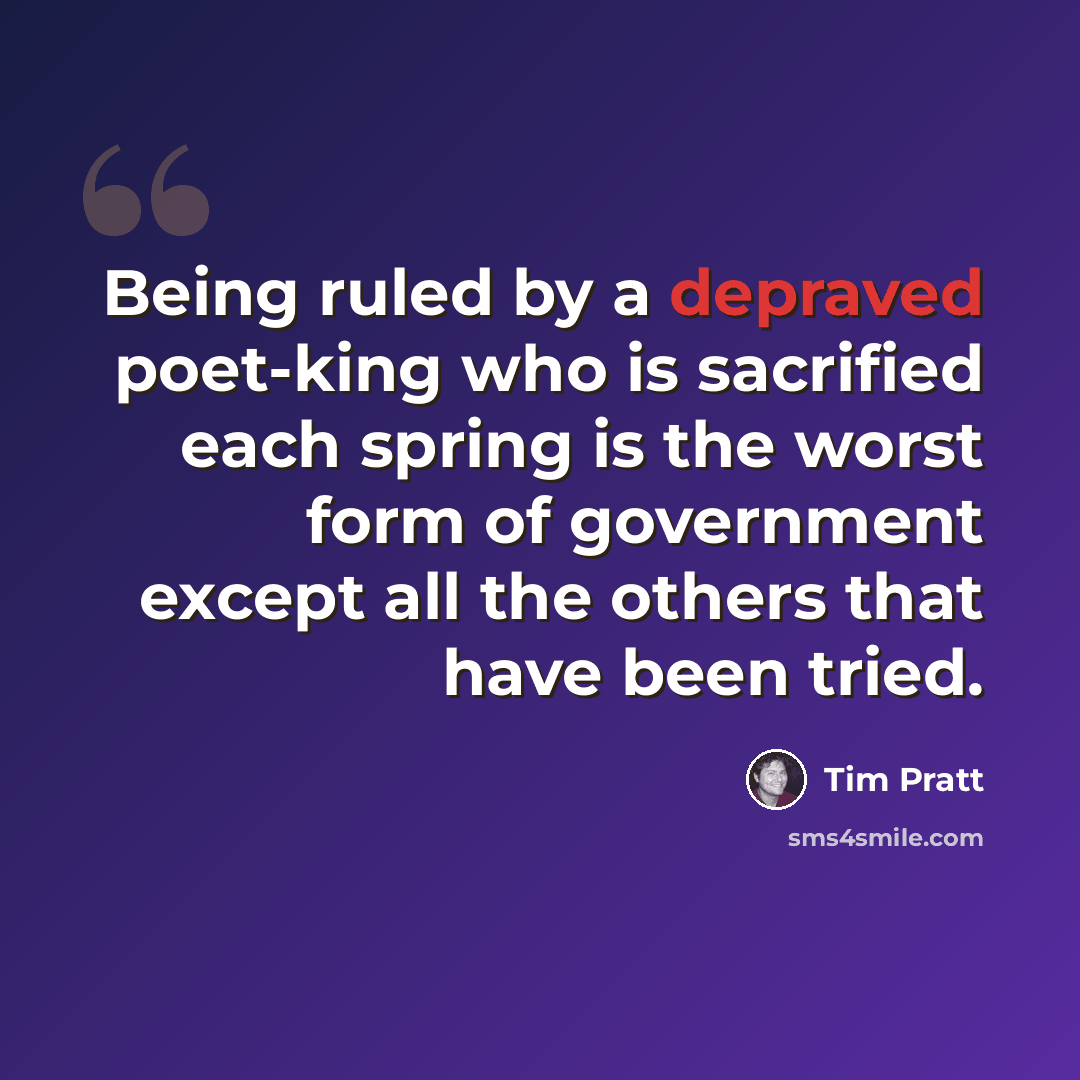 “Being ruled by a depraved poet-king who is sacrified each spring is the worst form of government except all the others that have been tried.” quote by Tim Pratt