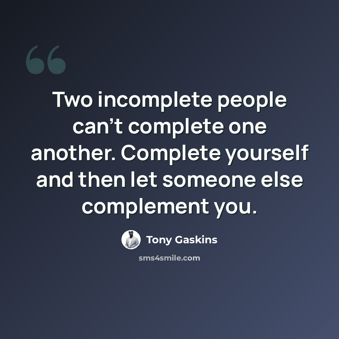 “Two incomplete people can't complete one another. Complete yourself and then let someone else complement you.” quote by Tony Gaskins