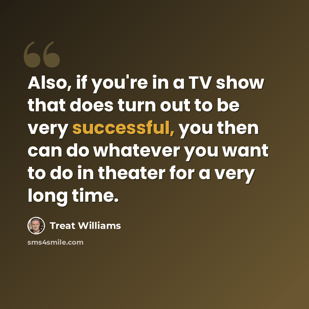 “Also, if you're in a TV show that does turn out to be very successful, you then can do whatever you want to do in theater for a very long time.” quote by Treat Williams