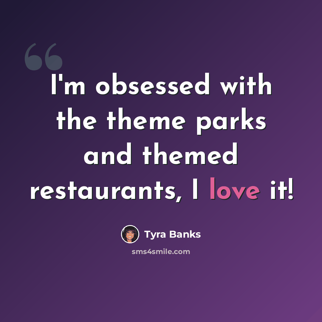 “I'm obsessed with the theme parks and themed restaurants, I love it!” quote by Tyra Banks