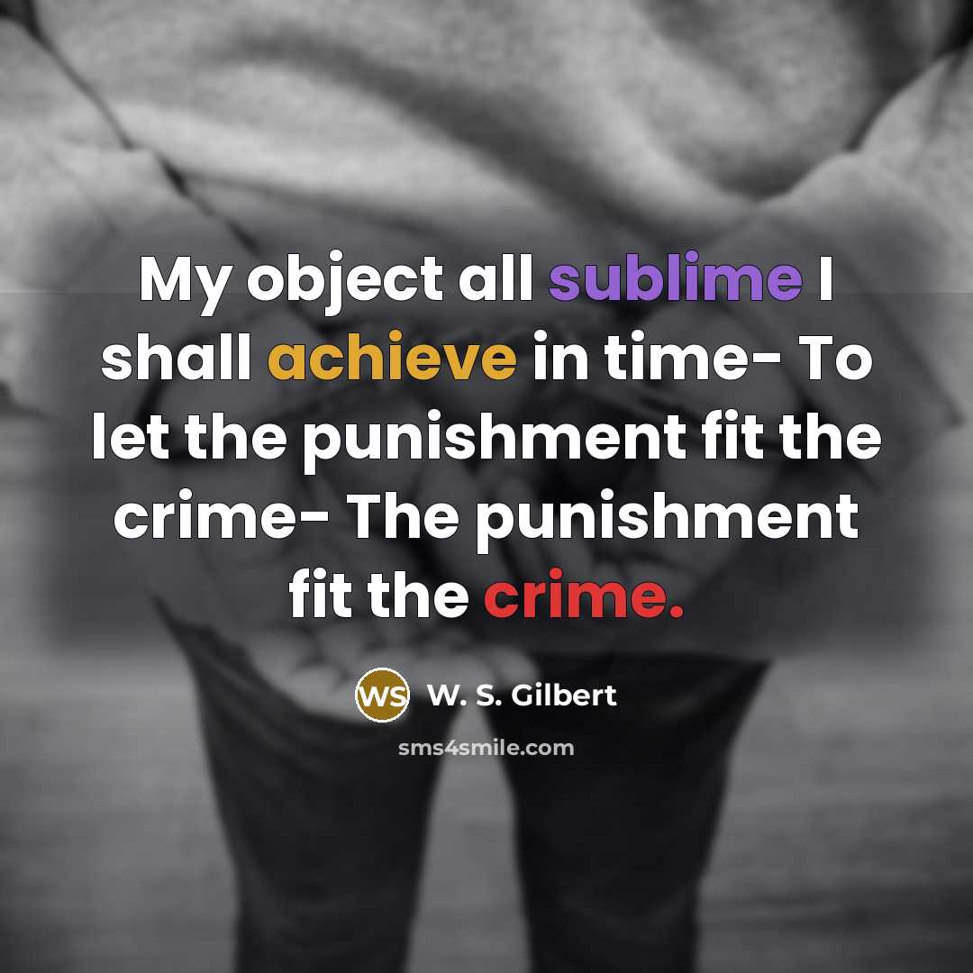 “My object all sublime I shall achieve in time- To let the punishment fit the crime- The punishment fit the crime.” quote by W. S. Gilbert