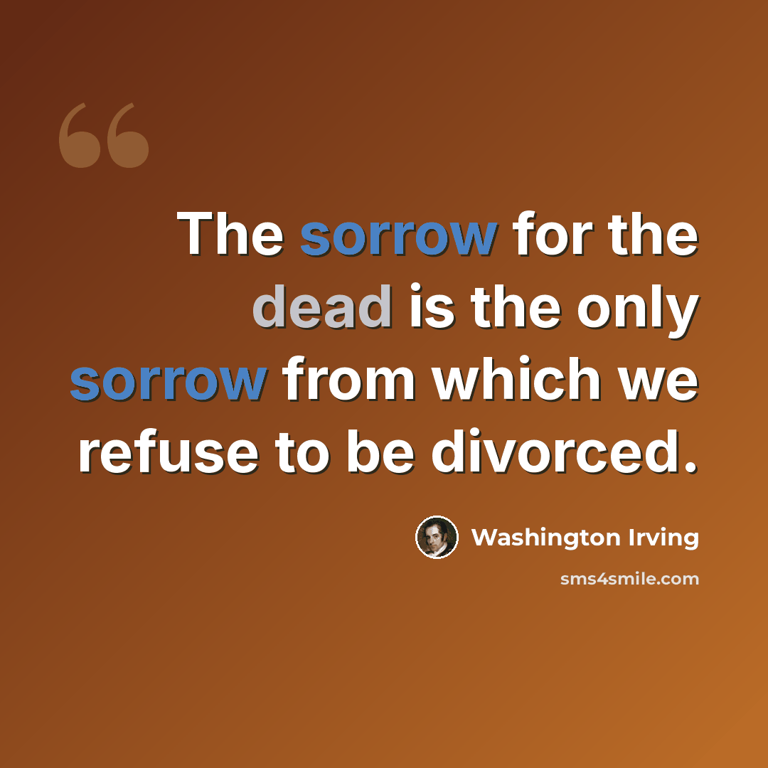 “The sorrow for the dead is the only sorrow from which we refuse to be divorced.” quote by Washington Irving