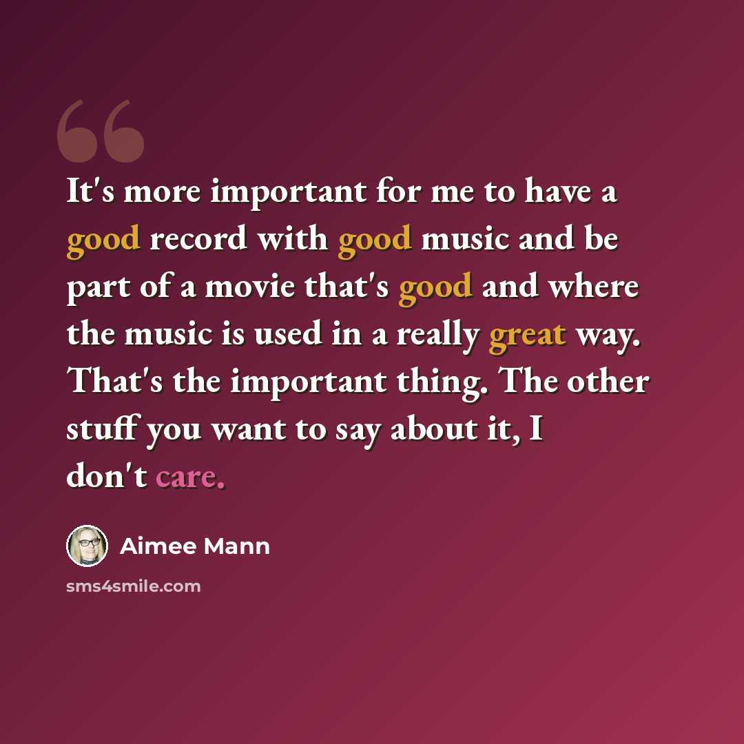 “It's more important for me to have a good record with good music and be part of a movie that's good and where the music is used in a really great way. That's the important thing. The other stuff you want to say about it, I don't care.” quote by Aimee Mann