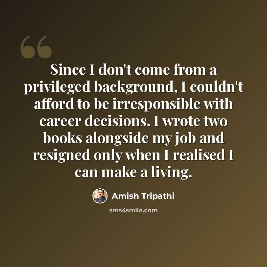 “Since I don't come from a privileged background, I couldn't afford to be irresponsible with career decisions. I wrote two books alongside my job and resigned only when I realised I can make a living.” quote by Amish Tripathi