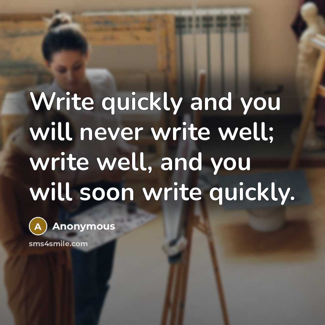 “Write quickly and you will never write well; write well, and you will soon write quickly.” quote by Anonymous