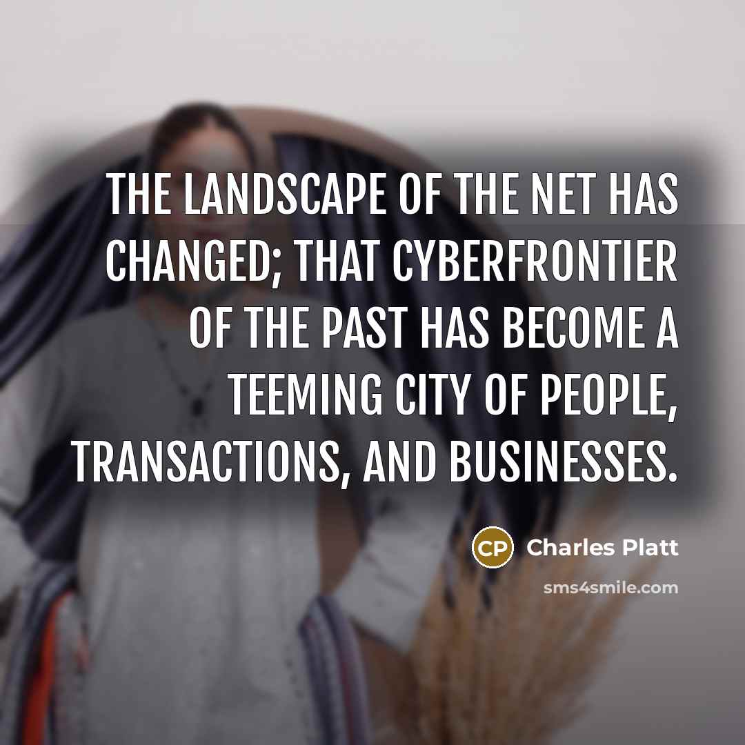 “The landscape of the Net has changed; that cyberfrontier of the past has become a teeming city of people, transactions, and businesses.” quote by Charles Platt