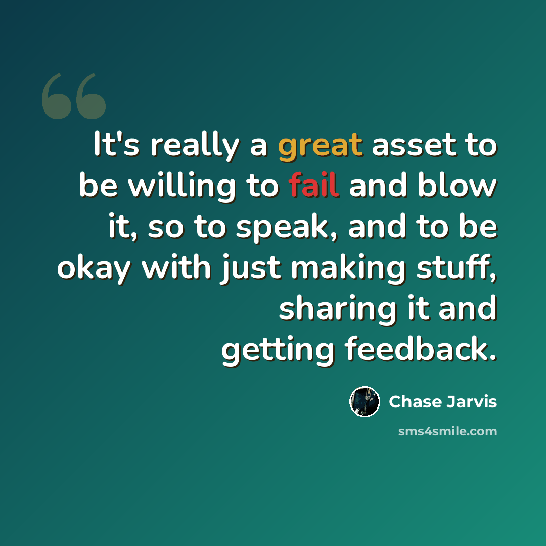 “It's really a great asset to be willing to fail and blow it, so to speak, and to be okay with just making stuff, sharing it and getting feedback.” quote by Chase Jarvis