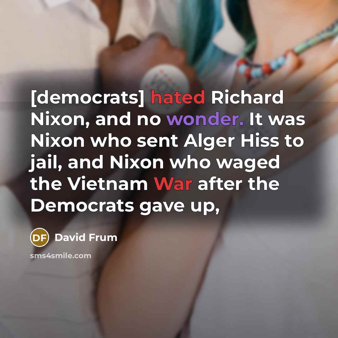 “[democrats] hated Richard Nixon, and no wonder. It was Nixon who sent Alger Hiss to jail, and Nixon who waged the Vietnam War after the Democrats gave up,” quote by David Frum