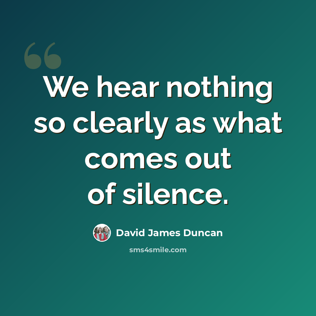 “We hear nothing so clearly as what comes out of silence.” quote by David James Duncan