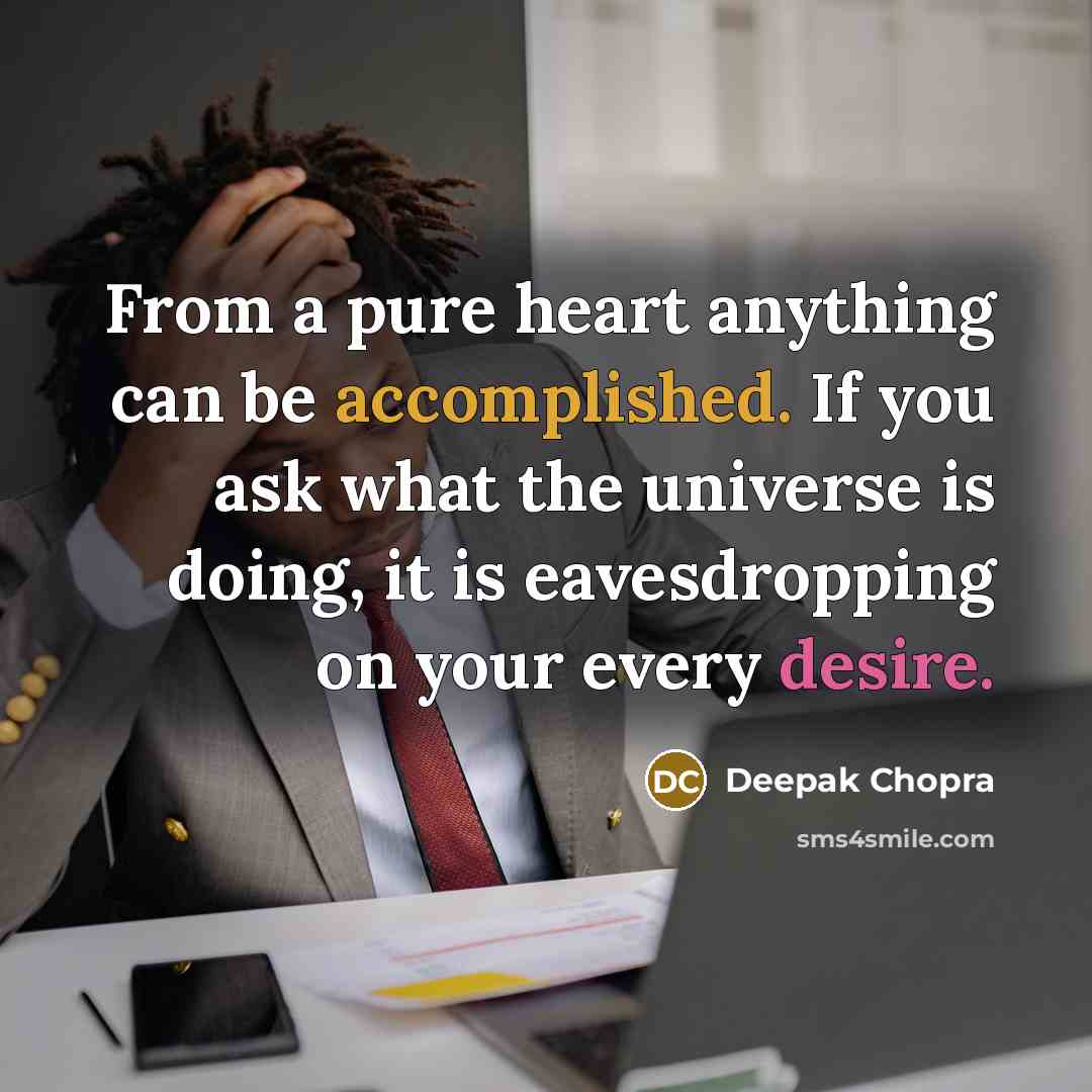 “From a pure heart anything can be accomplished. If you ask what the universe is doing, it is eavesdropping on your every desire.” quote by Deepak Chopra