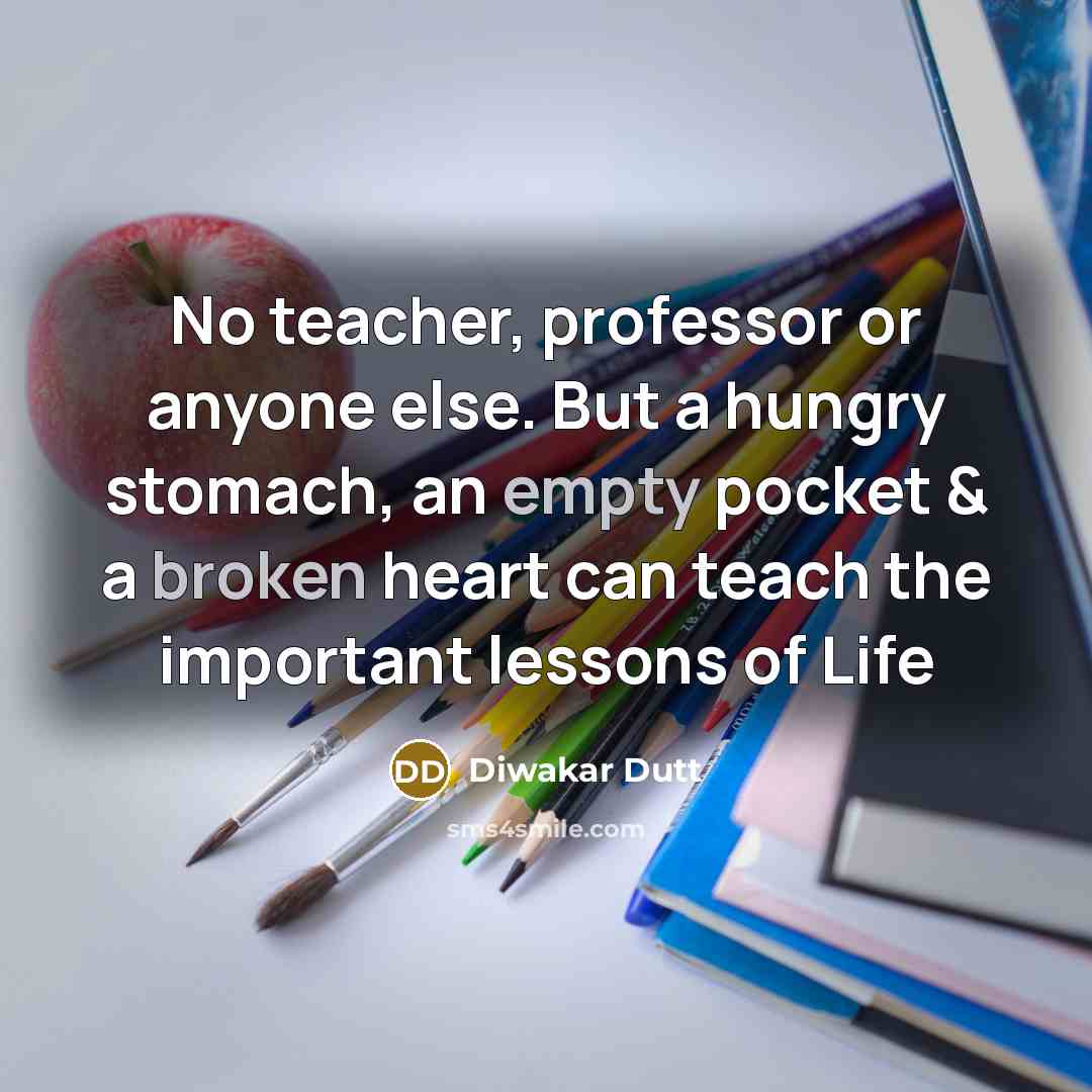 “No teacher, professor or anyone else. But a hungry stomach, an empty pocket & a broken heart can teach the important lessons of Life” quote by Diwakar Dutt