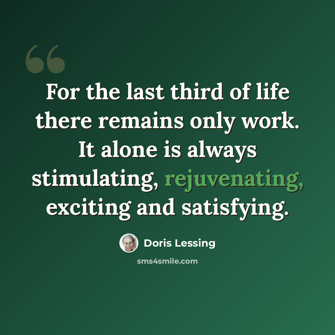 “For the last third of life there remains only work. It alone is always stimulating, rejuvenating, exciting and satisfying.” quote by Doris Lessing