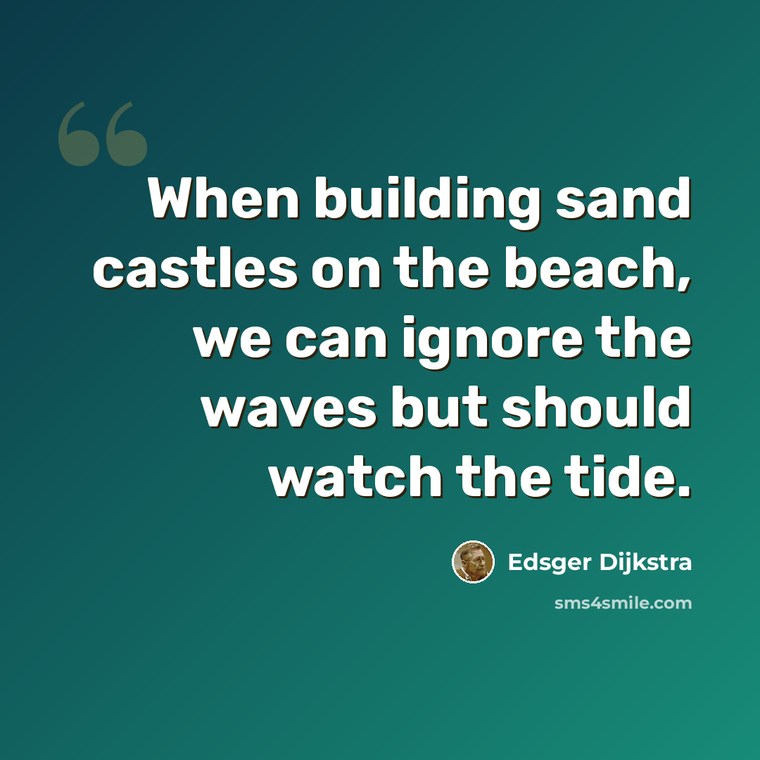 “When building sand castles on the beach, we can ignore the waves but should watch the tide.” quote by Edsger Dijkstra
