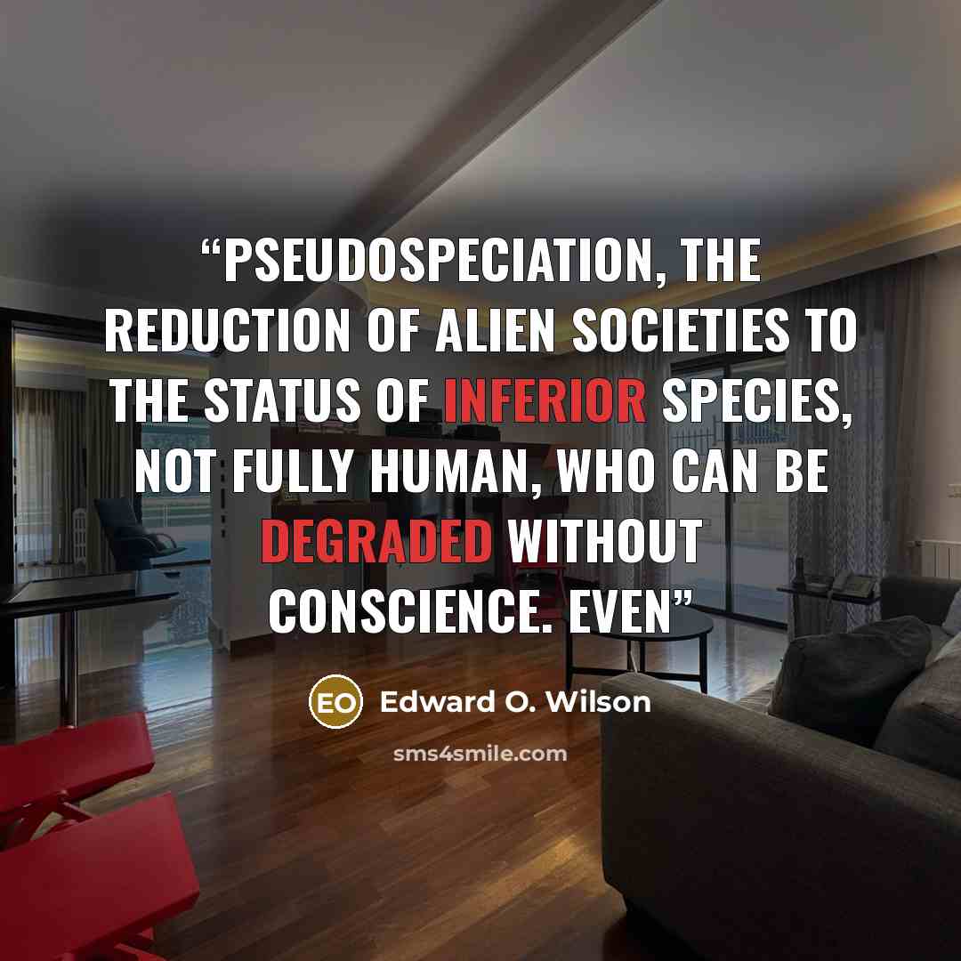 “pseudospeciation, the reduction of alien societies to the status of inferior species, not fully human, who can be degraded without conscience. Even” quote by Edward O. Wilson