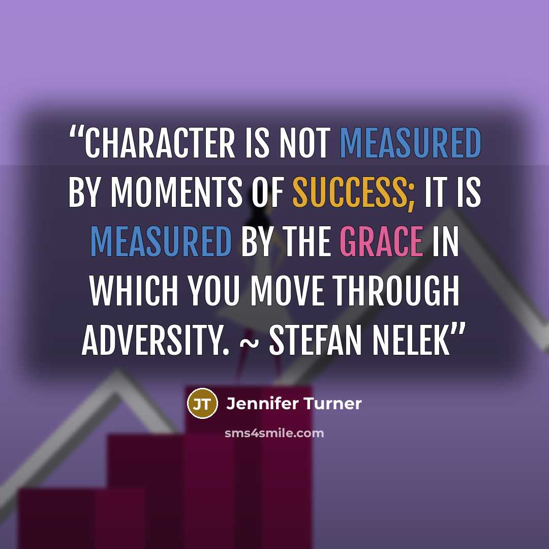 “Character is not measured by moments of success; it is measured by the grace in which you move through adversity. ~ Stefan Nelek” quote by Jennifer Turner