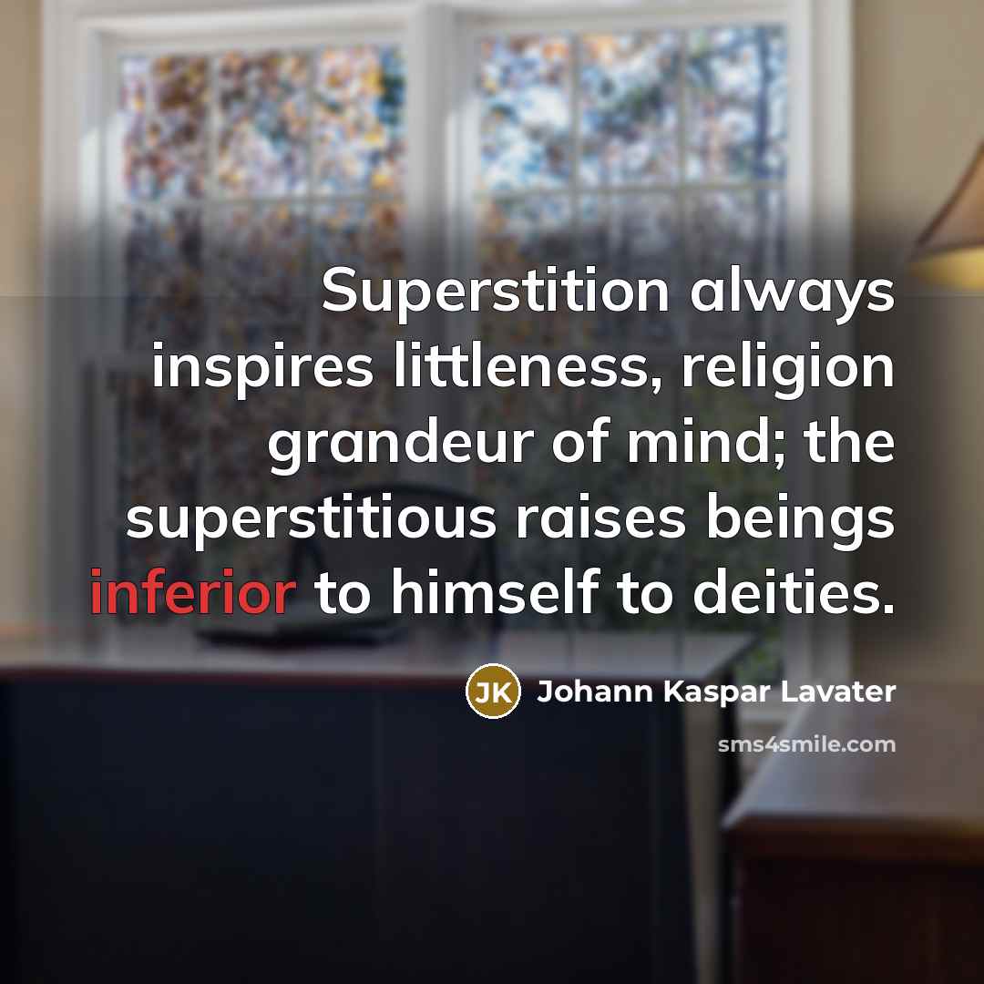 “Superstition always inspires littleness, religion grandeur of mind; the superstitious raises beings inferior to himself to deities.” quote by Johann Kaspar Lavater