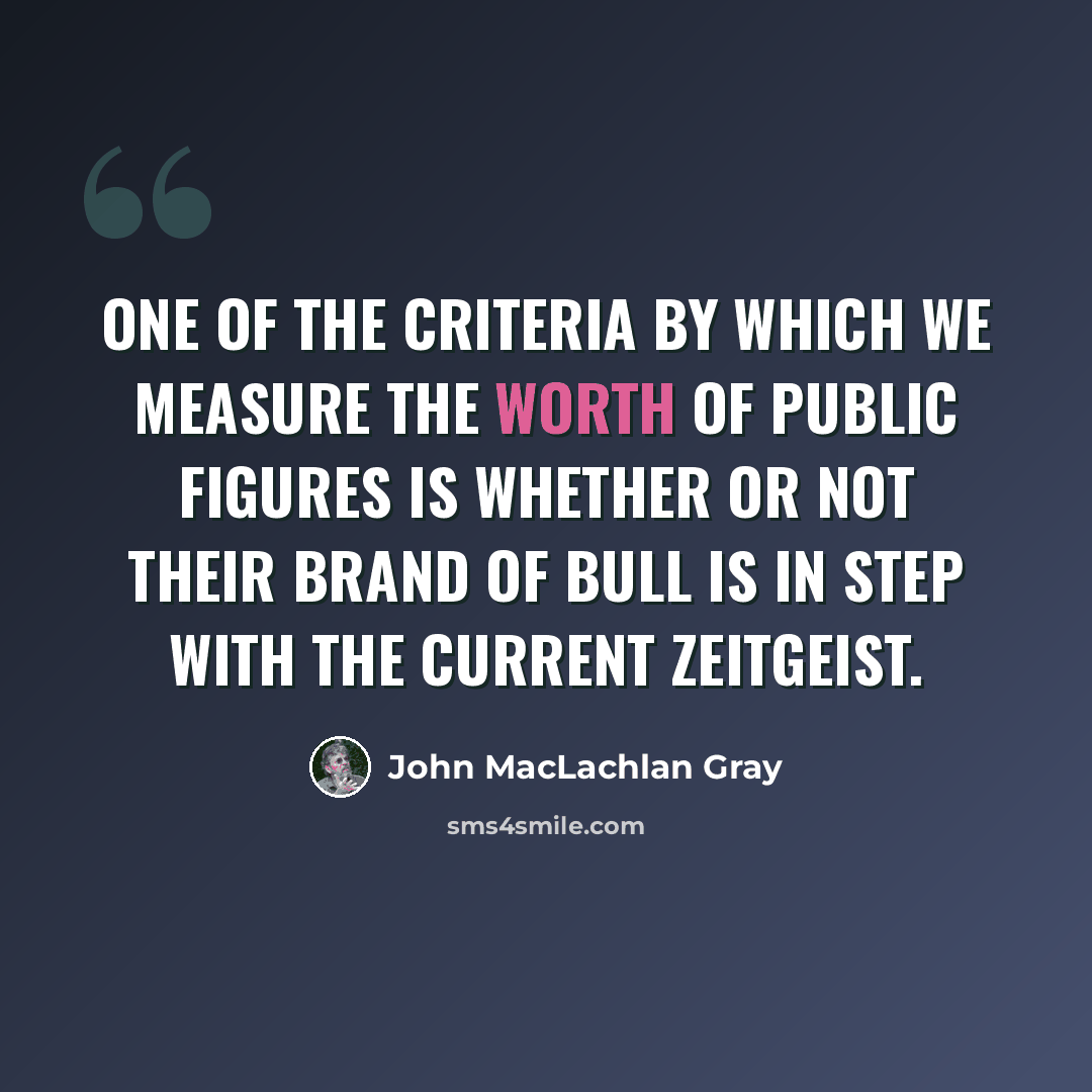 “One of the criteria by which we measure the worth of public figures is whether or not their brand of bull is in step with the current Zeitgeist.” quote by John MacLachlan Gray