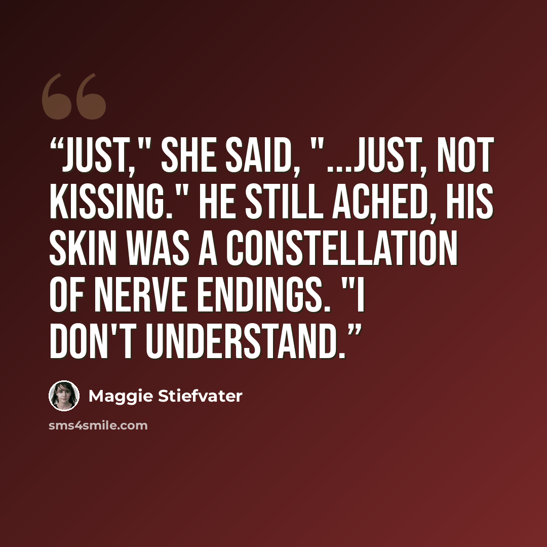 “Just," she said, "...just, not kissing." He still ached, His skin was a constellation of nerve endings. "I don't understand.” quote by Maggie Stiefvater