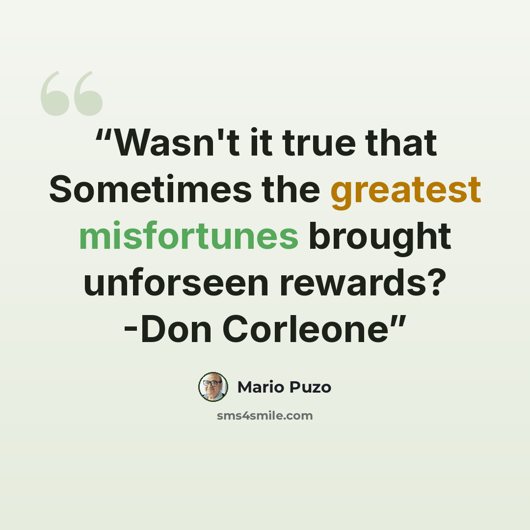 “Wasn't it true that Sometimes the greatest misfortunes brought unforseen rewards? -Don Corleone” quote by Mario Puzo