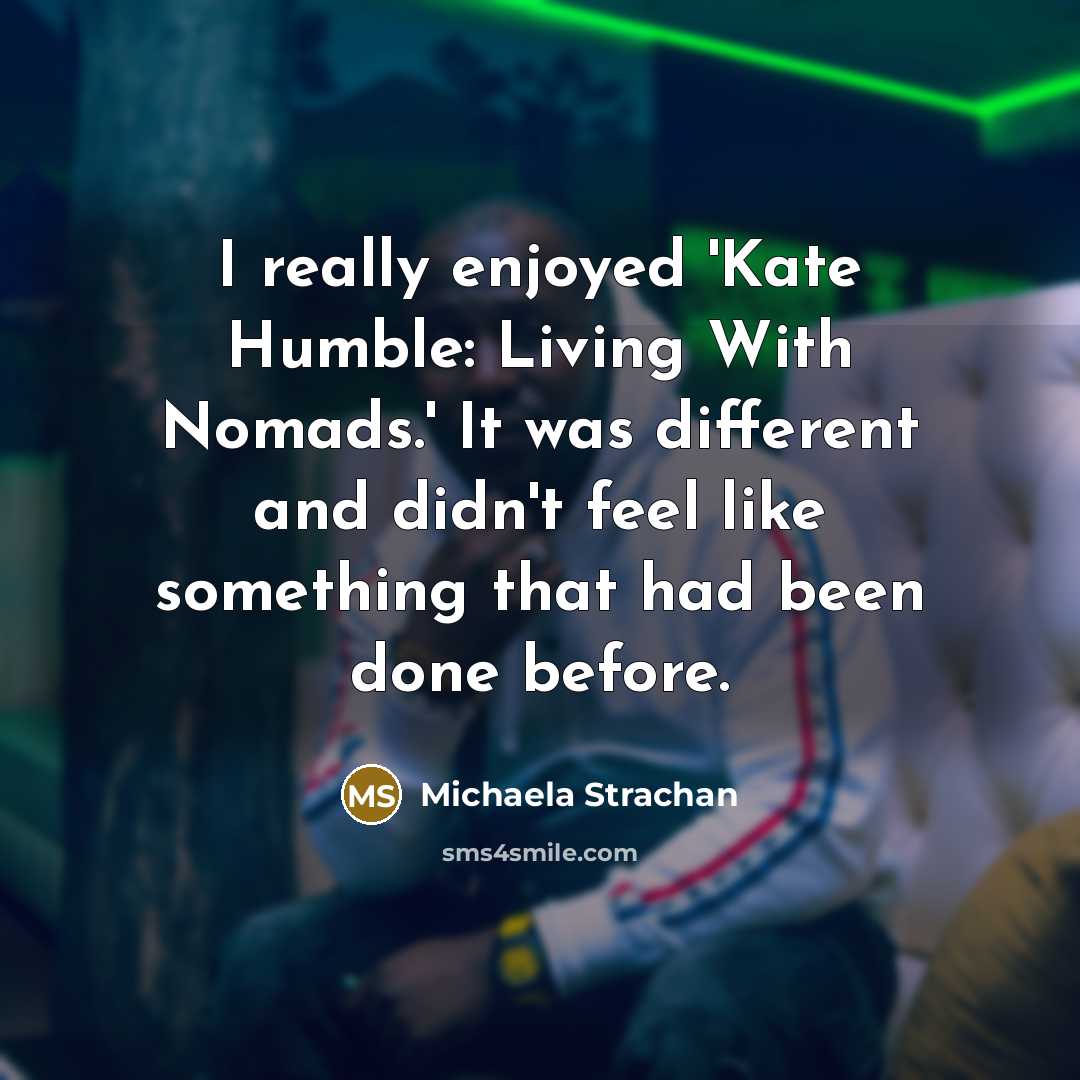 “I really enjoyed 'Kate Humble: Living With Nomads.' It was different and didn't feel like something that had been done before.” quote by Michaela Strachan