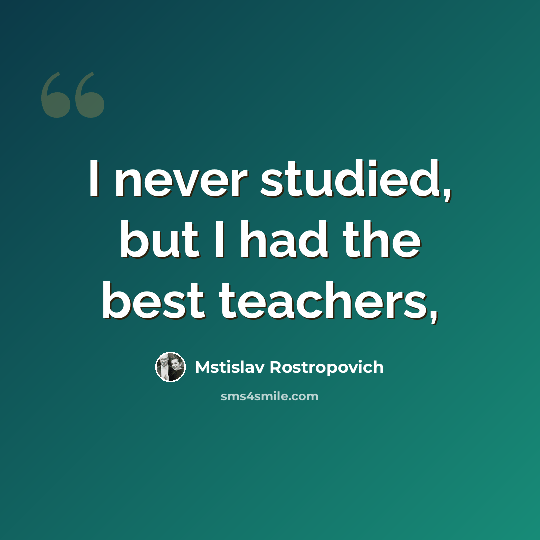 “I never studied, but I had the best teachers,” quote by Mstislav Rostropovich