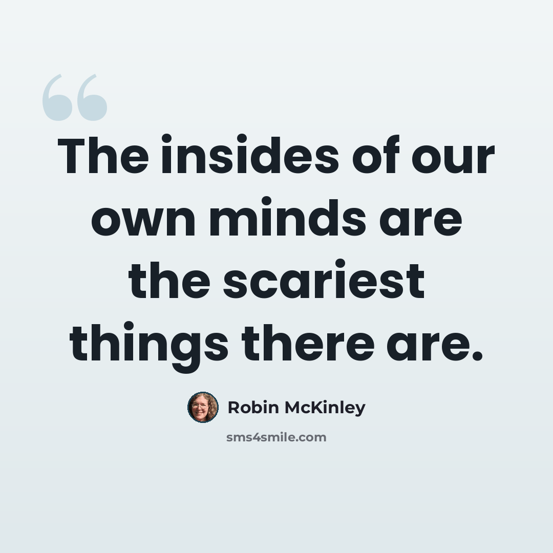 “The insides of our own minds are the scariest things there are.” quote by Robin McKinley