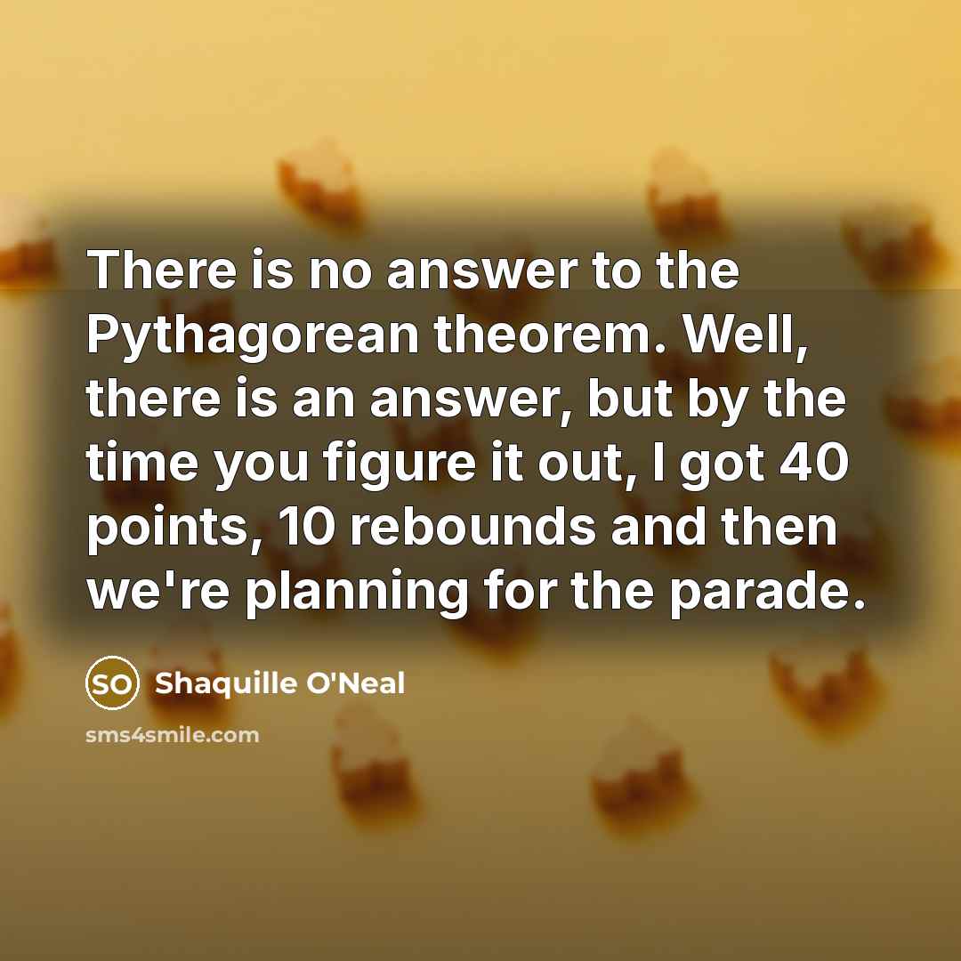 “There is no answer to the Pythagorean theorem. Well, there is an answer, but by the time you figure it out, I got 40 points, 10 rebounds and then we're planning for the parade.” quote by Shaquille O'Neal