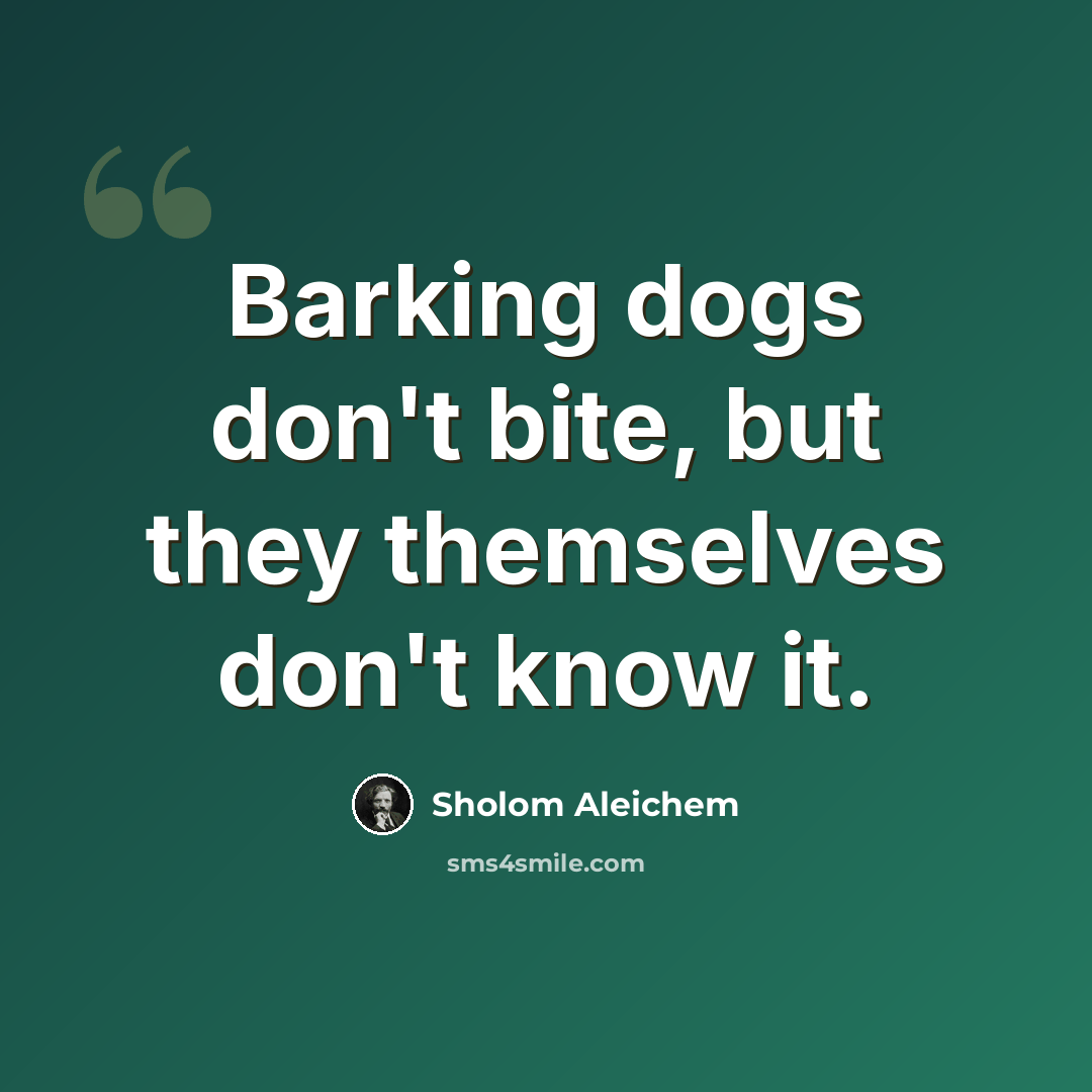 “Barking dogs don't bite, but they themselves don't know it.” quote by Sholom Aleichem