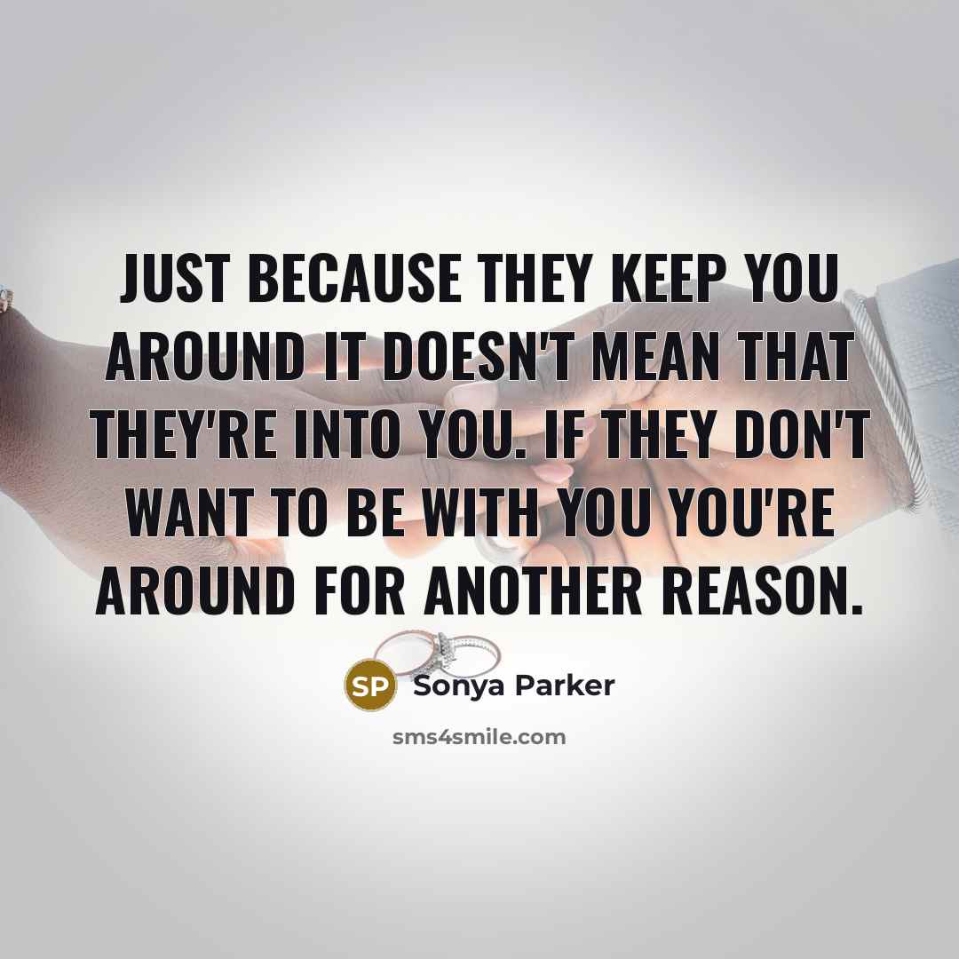 “Just because they keep you around it doesn't mean that they're into you. If they don't want to be with you you're around for another reason.” quote by Sonya Parker