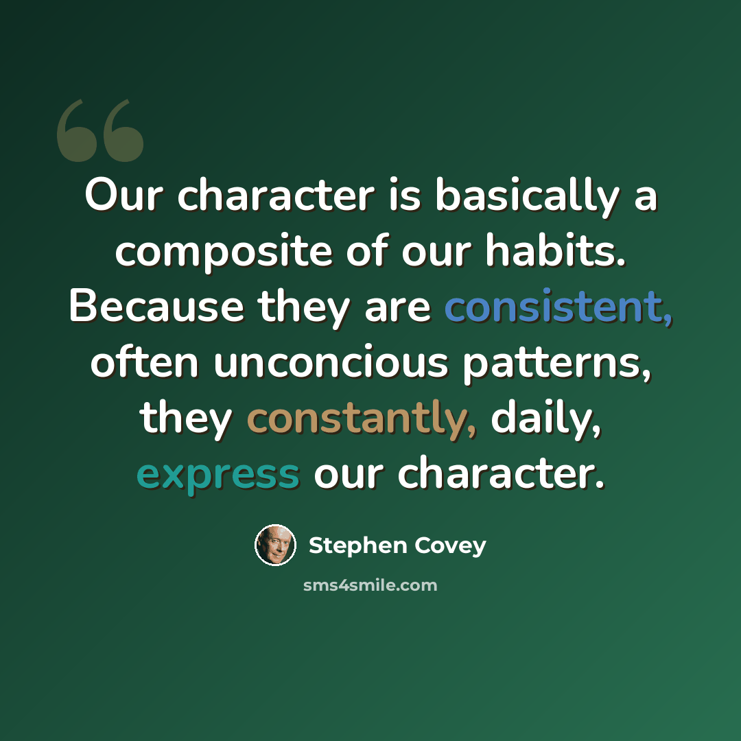 “Our character is basically a composite of our habits. Because they are consistent, often unconcious patterns, they constantly, daily, express our character.” quote by Stephen Covey