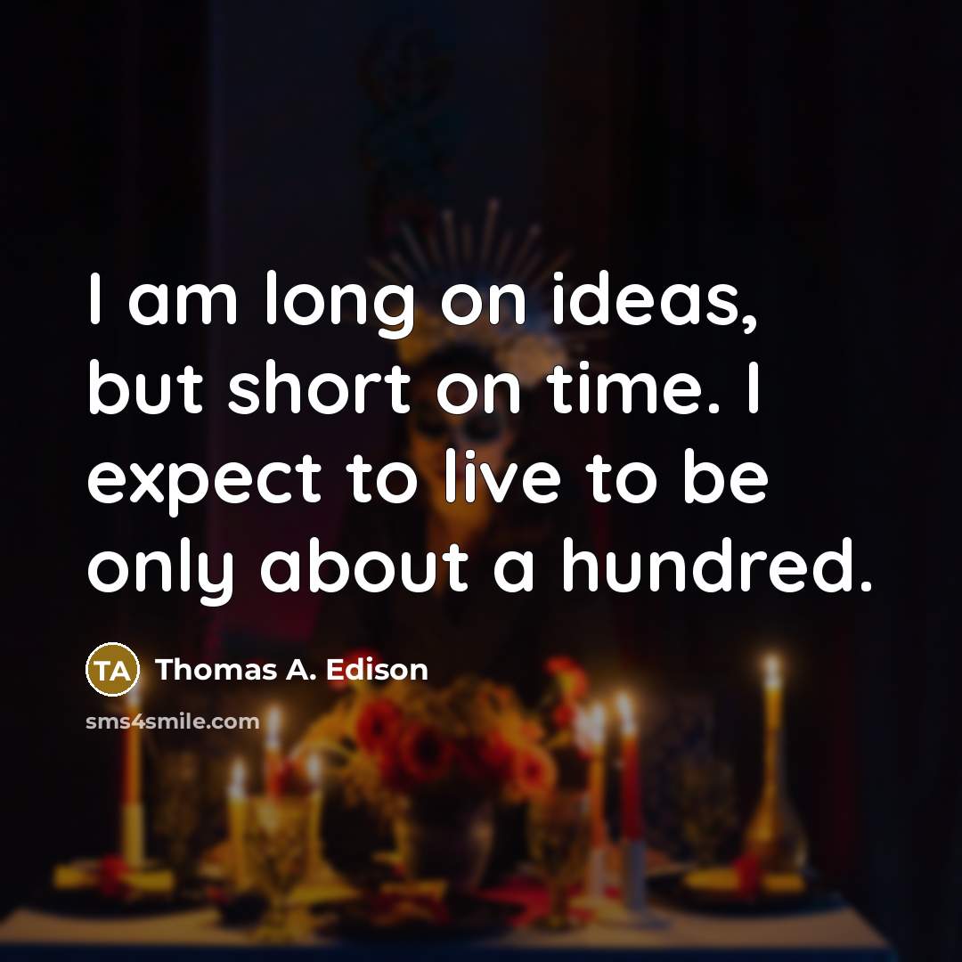 “I am long on ideas, but short on time. I expect to live to be only about a hundred.” quote by Thomas A. Edison