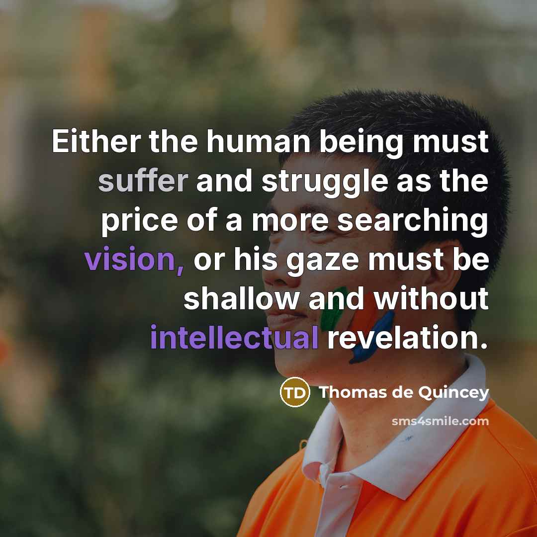 “Either the human being must suffer and struggle as the price of a more searching vision, or his gaze must be shallow and without intellectual revelation.” quote by Thomas de Quincey