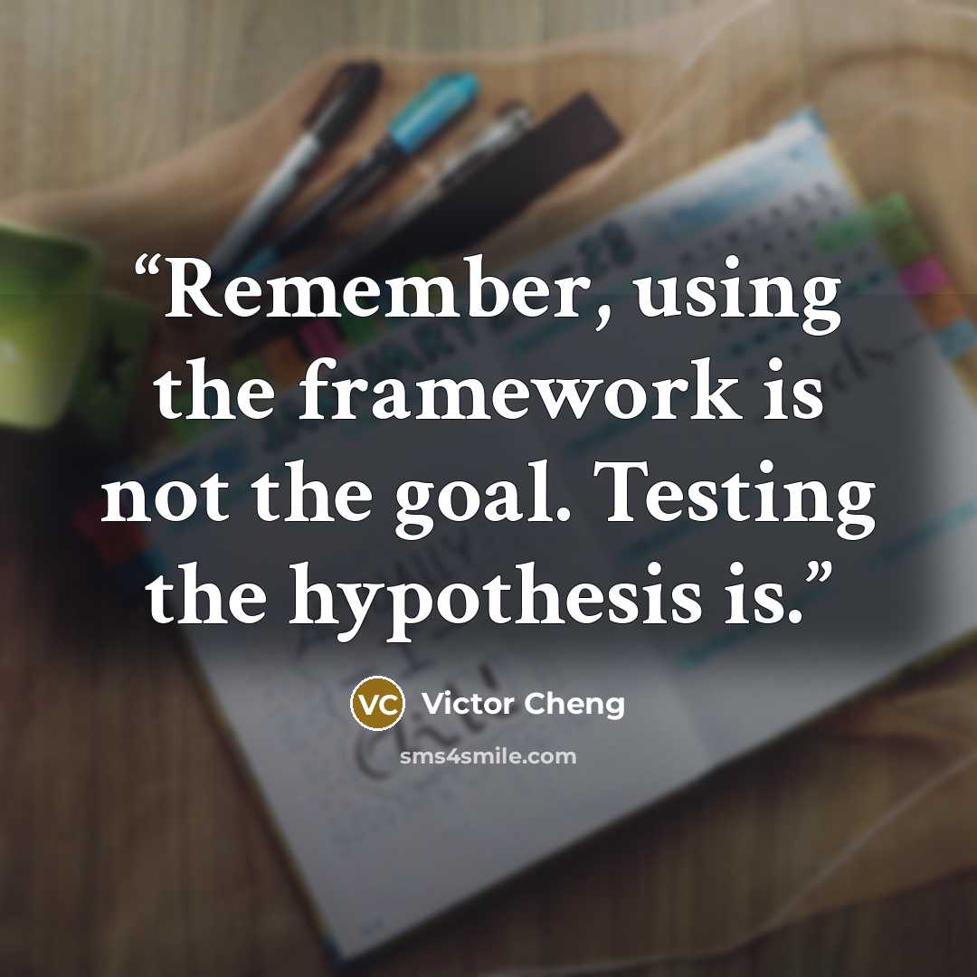 “Remember, using the framework is not the goal. Testing the hypothesis is.” quote by Victor Cheng