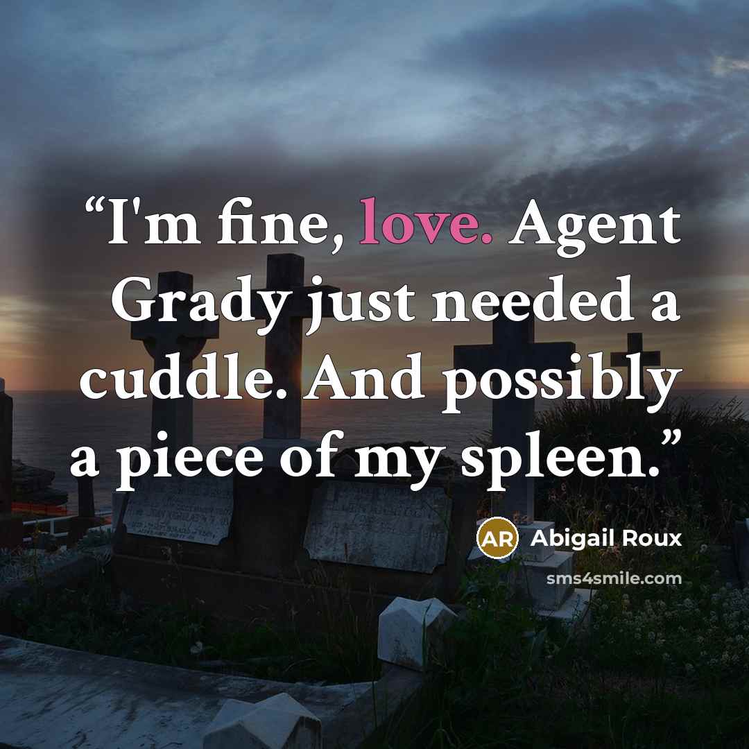 “I'm fine, love. Agent Grady just needed a cuddle. And possibly a piece of my spleen.” quote by Abigail Roux