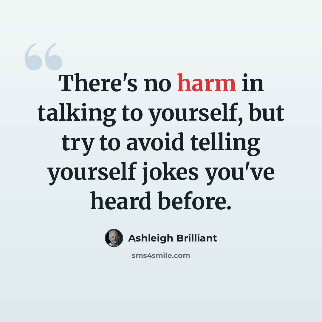 “There's no harm in talking to yourself, but try to avoid telling yourself jokes you've heard before.” quote by Ashleigh Brilliant