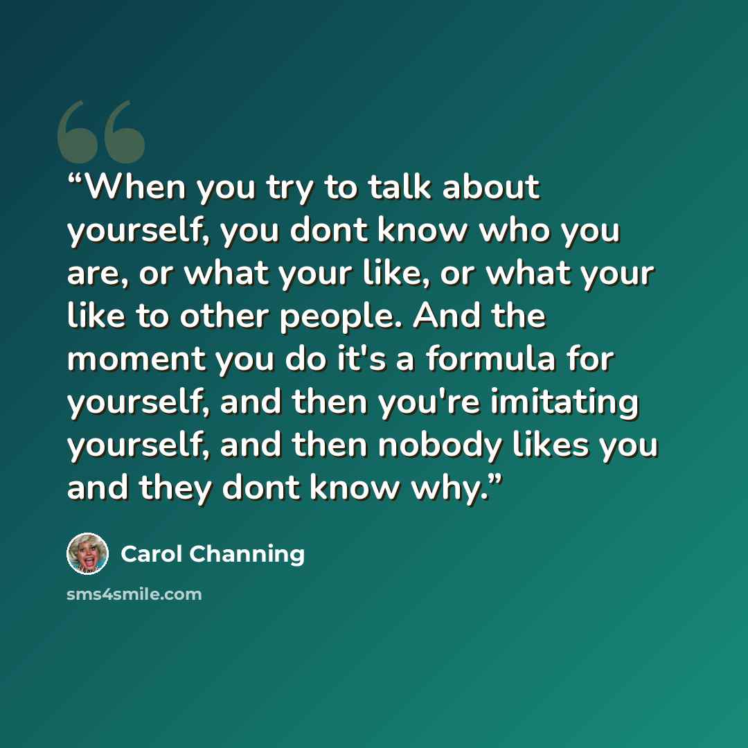“When you try to talk about yourself, you dont know who you are, or what your like, or what your like to other people. And the moment you do it's a formula for yourself, and then you're imitating yourself, and then nobody likes you and they dont know why.” quote by Carol Channing