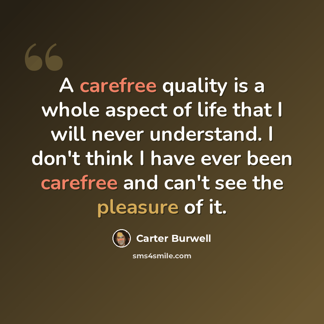 “A carefree quality is a whole aspect of life that I will never understand. I don't think I have ever been carefree and can't see the pleasure of it.” quote by Carter Burwell