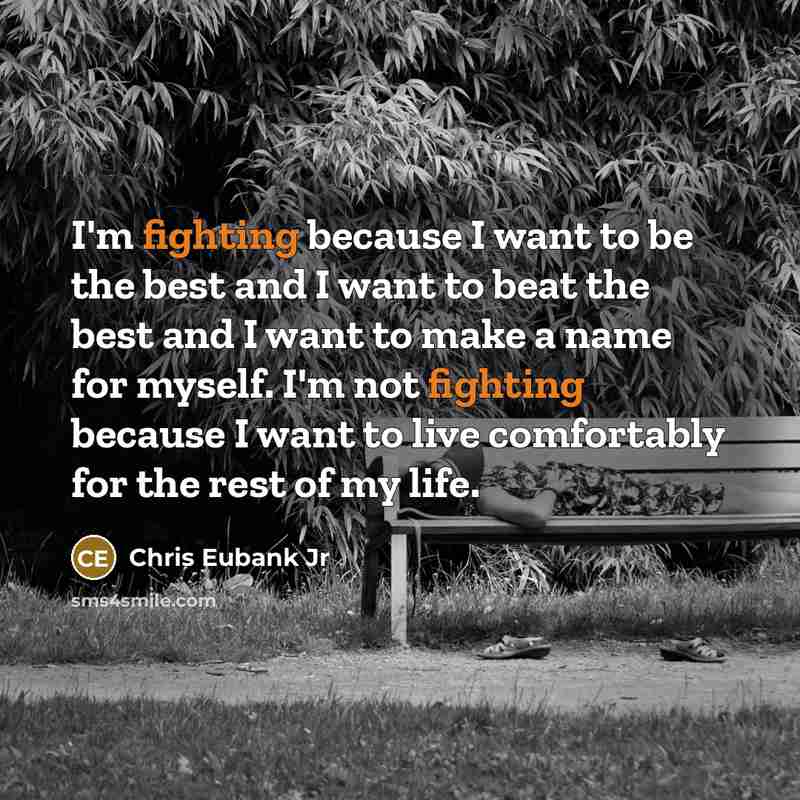 “I'm fighting because I want to be the best and I want to beat the best and I want to make a name for myself. I'm not fighting because I want to live comfortably for the rest of my life.” quote by Chris Eubank Jr