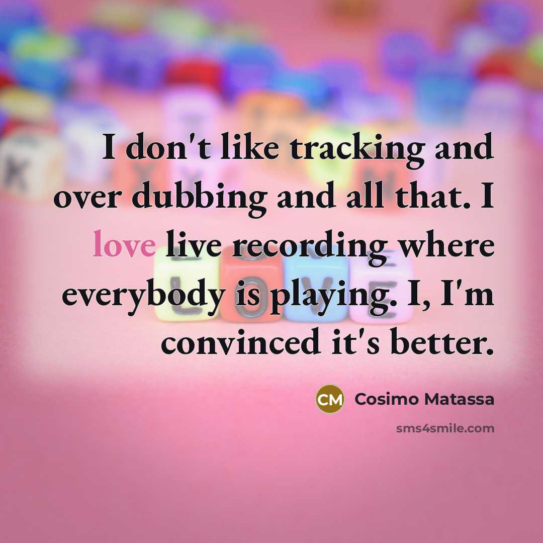 “I don't like tracking and over dubbing and all that. I love live recording where everybody is playing. I, I'm convinced it's better.” quote by Cosimo Matassa