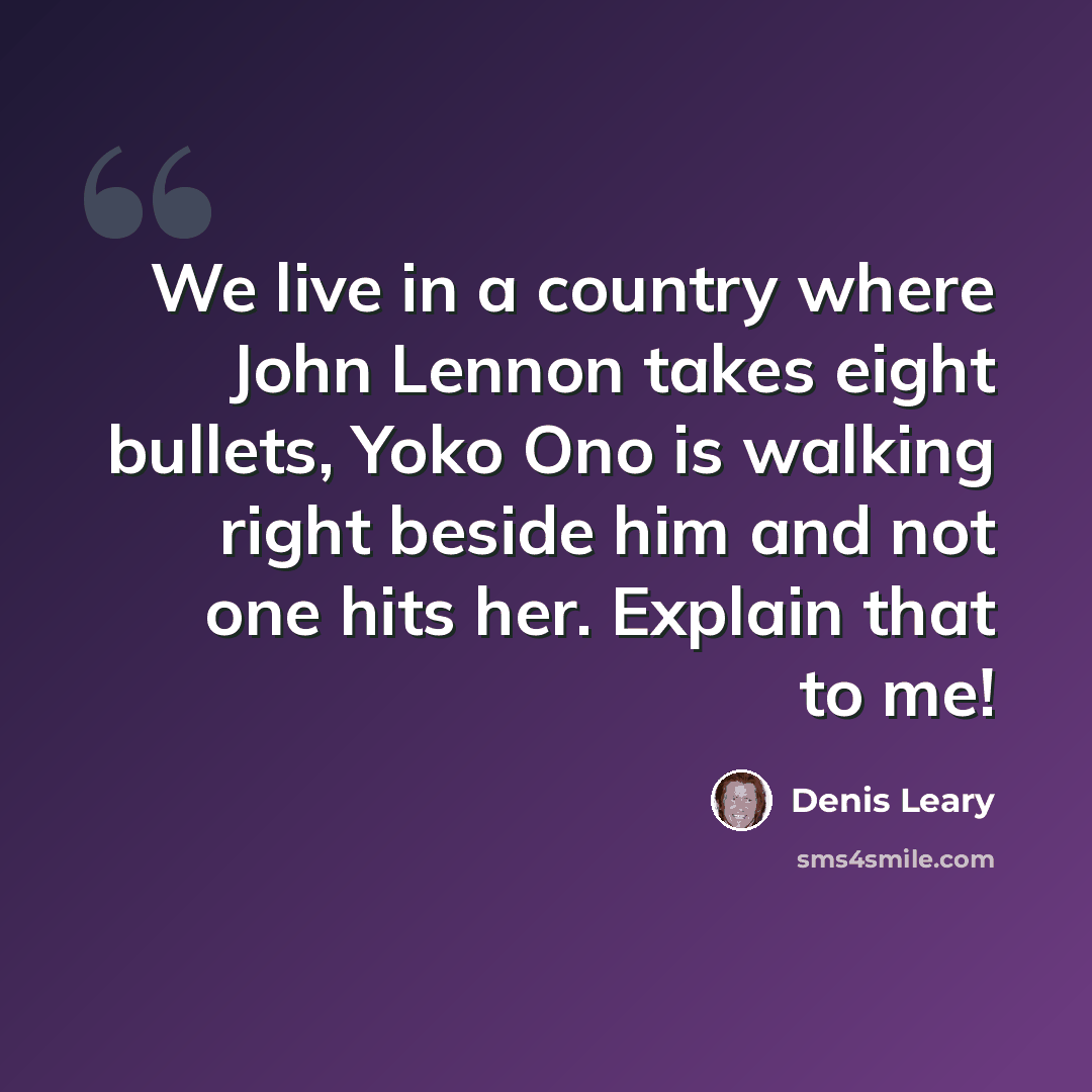 “We live in a country where John Lennon takes eight bullets, Yoko Ono is walking right beside him and not one hits her. Explain that to me!” quote by Denis Leary