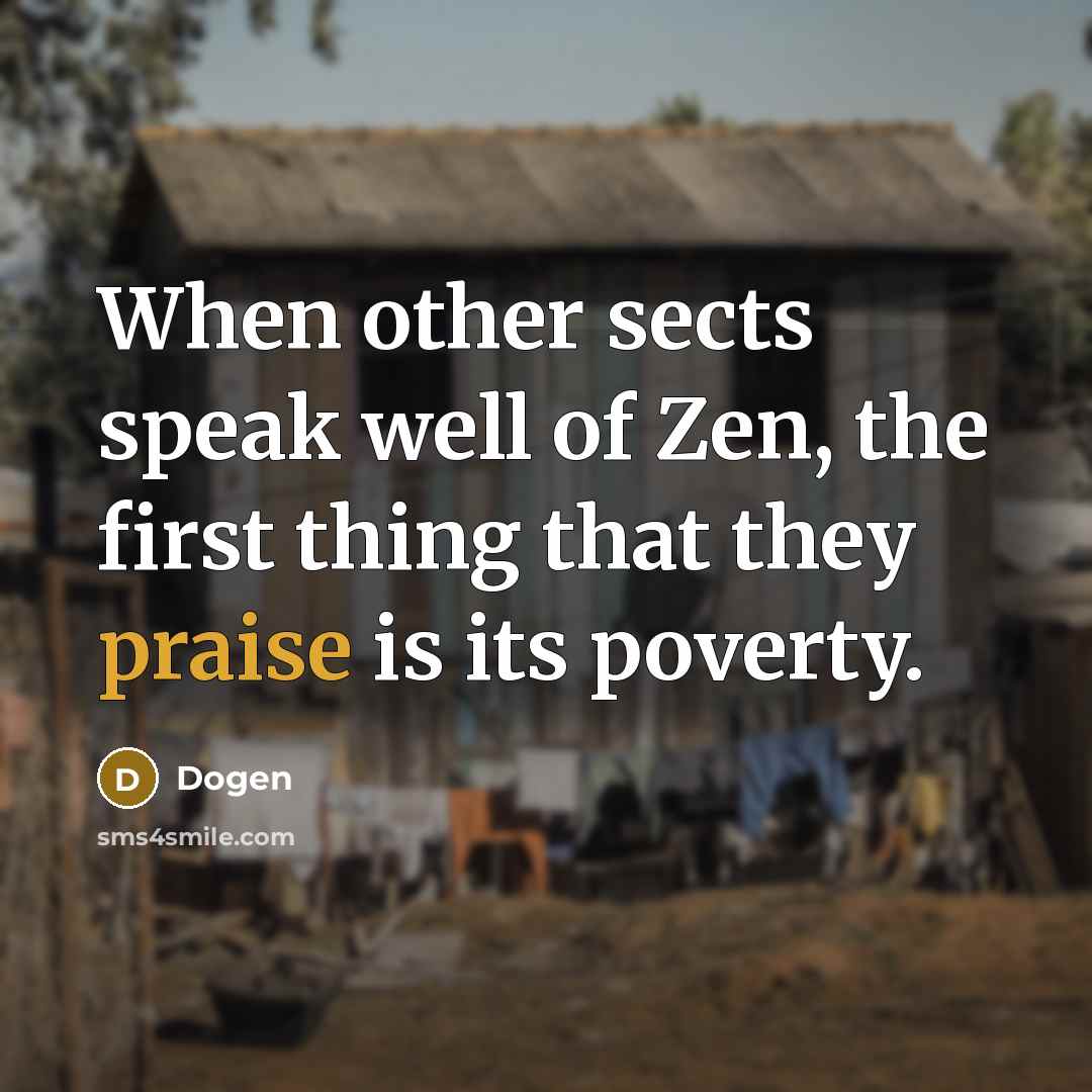 “When other sects speak well of Zen, the first thing that they praise is its poverty.” quote by Dogen