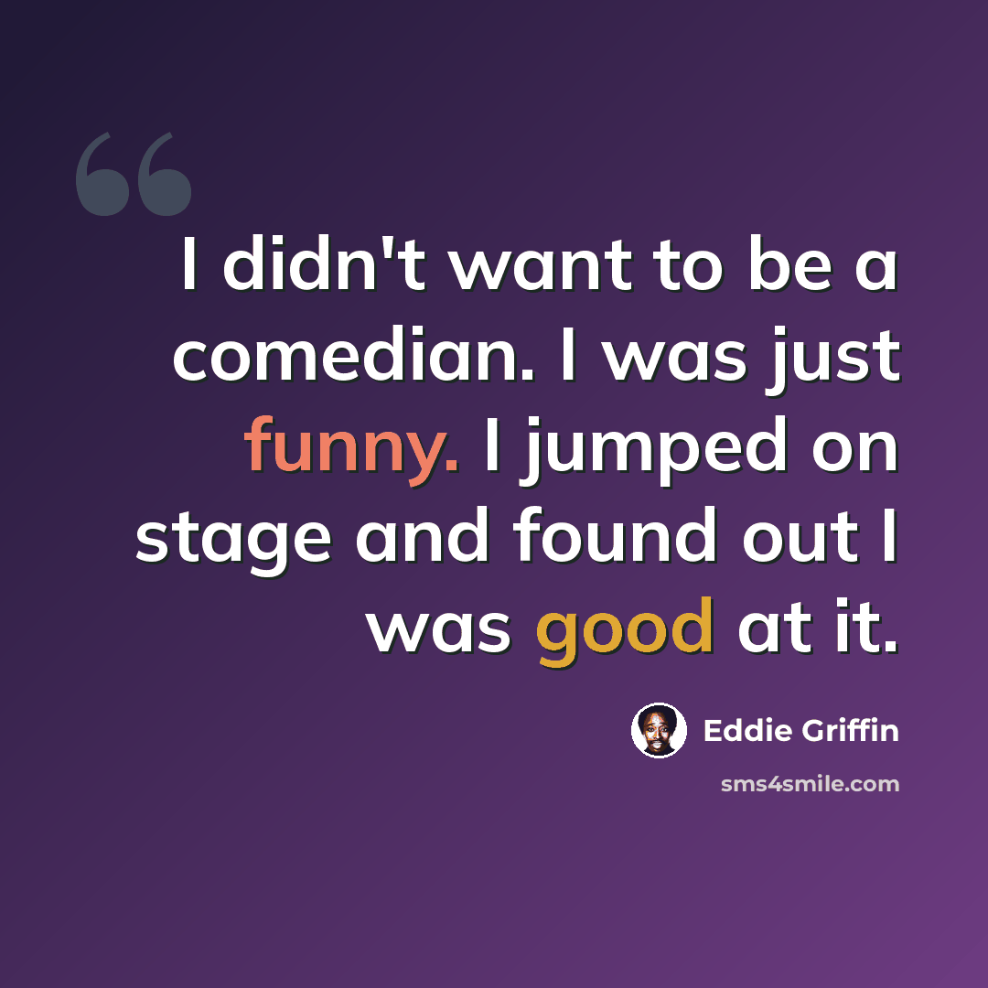 “I didn't want to be a comedian. I was just funny. I jumped on stage and found out I was good at it.” quote by Eddie Griffin