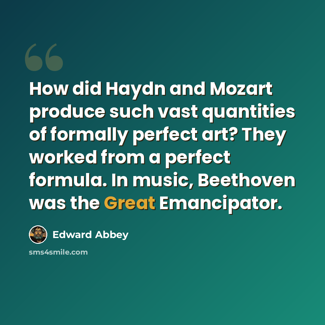 “How did Haydn and Mozart produce such vast quantities of formally perfect art? They worked from a perfect formula. In music, Beethoven was the Great Emancipator.” quote by Edward Abbey